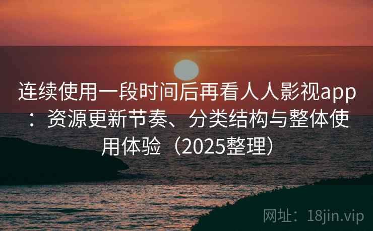 连续使用一段时间后再看人人影视app：资源更新节奏、分类结构与整体使用体验（2025整理）