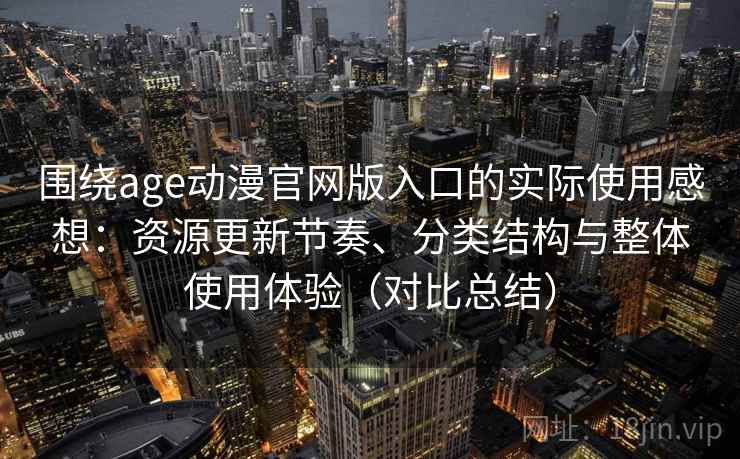 围绕age动漫官网版入口的实际使用感想：资源更新节奏、分类结构与整体使用体验（对比总结）