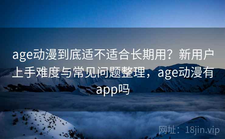 age动漫到底适不适合长期用？新用户上手难度与常见问题整理，age动漫有app吗