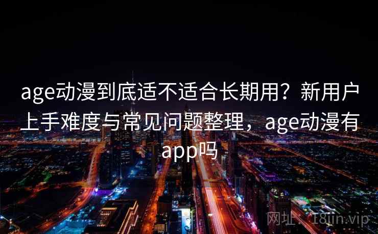age动漫到底适不适合长期用？新用户上手难度与常见问题整理，age动漫有app吗  第2张