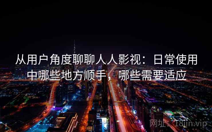 从用户角度聊聊人人影视：日常使用中哪些地方顺手，哪些需要适应