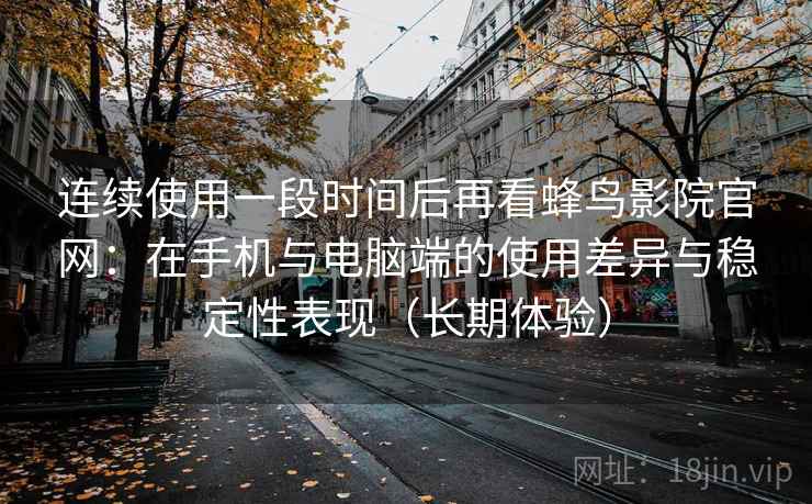 连续使用一段时间后再看蜂鸟影院官网：在手机与电脑端的使用差异与稳定性表现（长期体验）