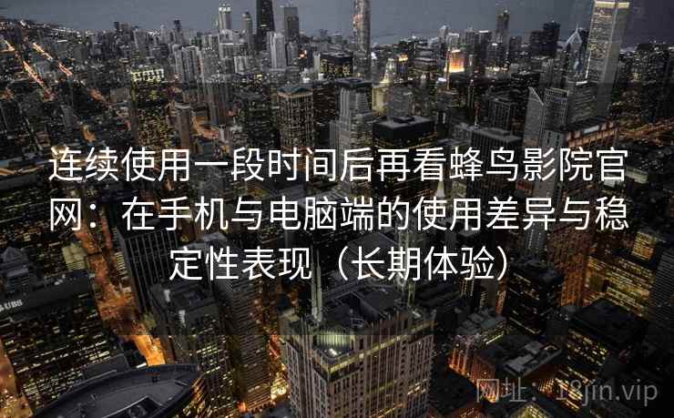连续使用一段时间后再看蜂鸟影院官网：在手机与电脑端的使用差异与稳定性表现（长期体验）  第2张