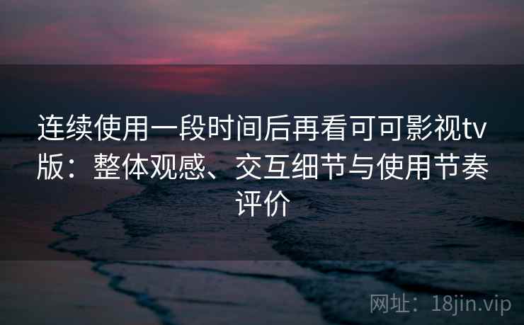 连续使用一段时间后再看可可影视tv版：整体观感、交互细节与使用节奏评价