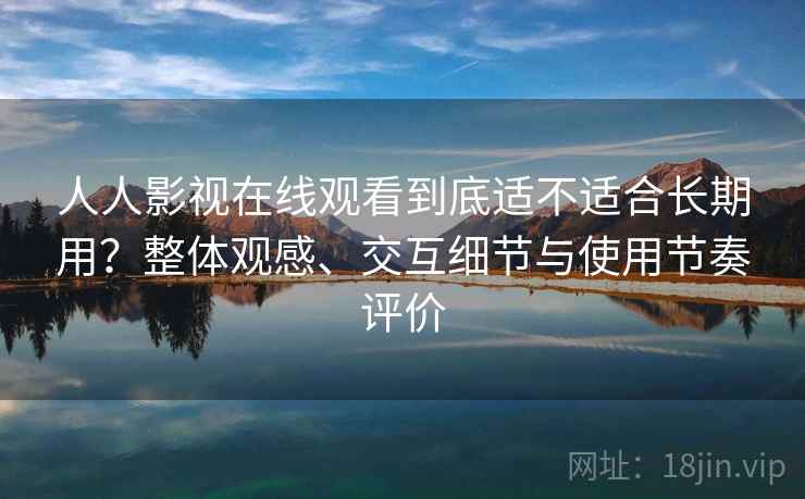 人人影视在线观看到底适不适合长期用？整体观感、交互细节与使用节奏评价  第1张