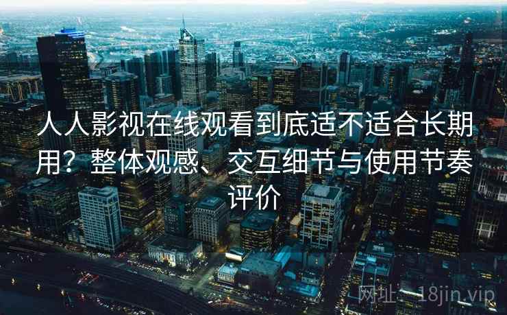 人人影视在线观看到底适不适合长期用？整体观感、交互细节与使用节奏评价  第2张