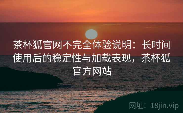 茶杯狐官网不完全体验说明:长时间使用后的稳定性与加载表现,茶杯狐官方网站 第2张 茶杯狐官网不完全体验说明:长时间使用后的稳定性与加载表现,茶杯狐官方网站 第2张