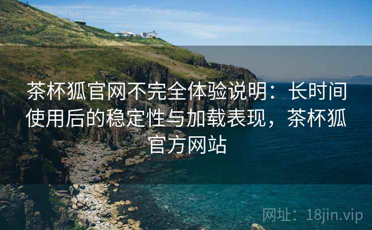 茶杯狐官网不完全体验说明:长时间使用后的稳定性与加载表现,茶杯狐官方网站 第1张 茶杯狐官网不完全体验说明:长时间使用后的稳定性与加载表现,茶杯狐官方网站 第1张
