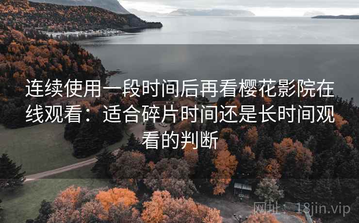 连续使用一段时间后再看樱花影院在线观看：适合碎片时间还是长时间观看的判断  第1张