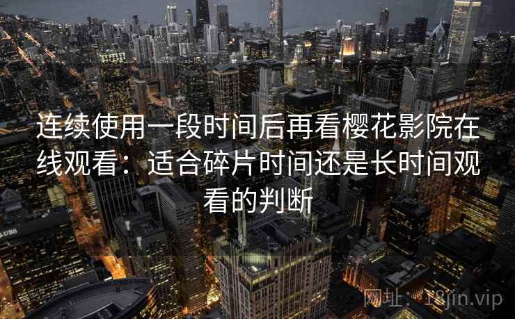 连续使用一段时间后再看樱花影院在线观看：适合碎片时间还是长时间观看的判断  第2张