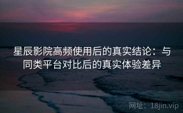 星辰影院高频使用后的真实结论:与同类平台对比后的真实体验差异 第2张 星辰影院高频使用后的真实结论:与同类平台对比后的真实体验差异 第2张