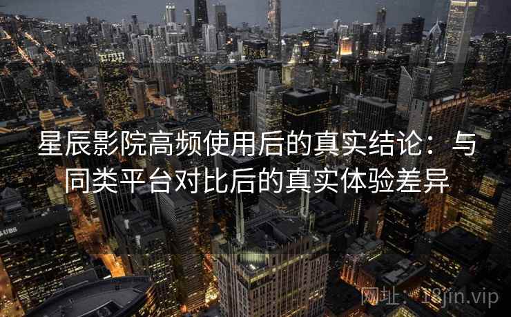 星辰影院高频使用后的真实结论:与同类平台对比后的真实体验差异 第1张 星辰影院高频使用后的真实结论:与同类平台对比后的真实体验差异 第1张