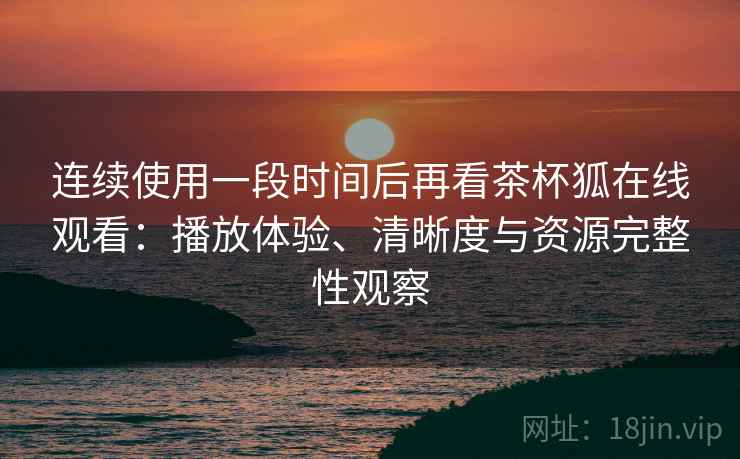 连续使用一段时间后再看茶杯狐在线观看:播放体验、清晰度与资源完整性观察 第2张 连续使用一段时间后再看茶杯狐在线观看:播放体验、清晰度与资源完整性观察 第2张