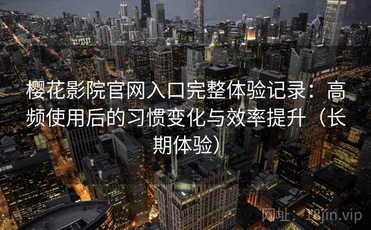 樱花影院官网入口完整体验记录：高频使用后的习惯变化与效率提升（长期体验）  第2张