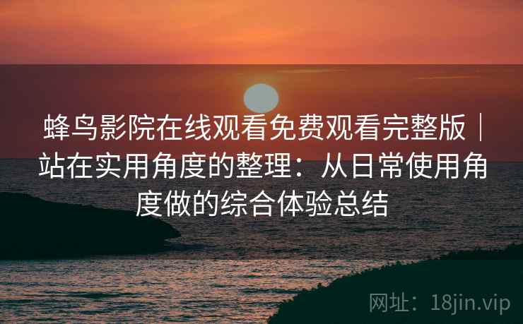 蜂鸟影院在线观看免费观看完整版｜站在实用角度的整理：从日常使用角度做的综合体验总结  第2张