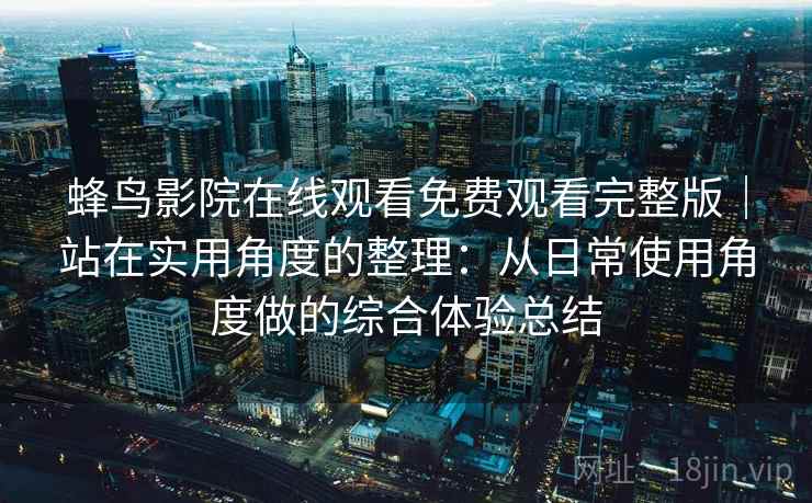 蜂鸟影院在线观看免费观看完整版｜站在实用角度的整理：从日常使用角度做的综合体验总结  第1张