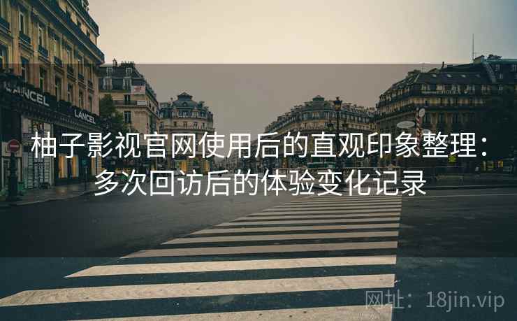 柚子影视官网使用后的直观印象整理:多次回访后的体验变化记录 第1张 柚子影视官网使用后的直观印象整理:多次回访后的体验变化记录 第1张