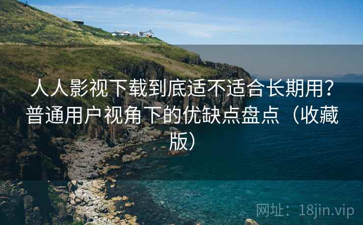 人人影视下载到底适不适合长期用？普通用户视角下的优缺点盘点（收藏版）  第2张