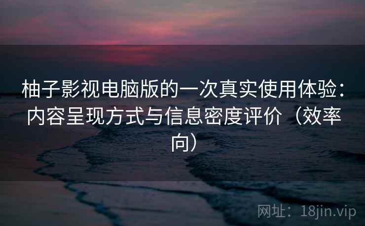 柚子影视电脑版的一次真实使用体验:内容呈现方式与信息密度评价(效率向) 第1张 柚子影视电脑版的一次真实使用体验:内容呈现方式与信息密度评价(效率向) 第1张