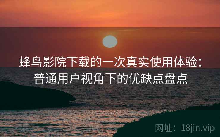 蜂鸟影院下载的一次真实使用体验:普通用户视角下的优缺点盘点 第1张 蜂鸟影院下载的一次真实使用体验:普通用户视角下的优缺点盘点 第1张
