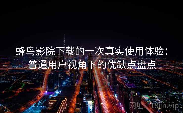 蜂鸟影院下载的一次真实使用体验:普通用户视角下的优缺点盘点 第2张 蜂鸟影院下载的一次真实使用体验:普通用户视角下的优缺点盘点 第2张