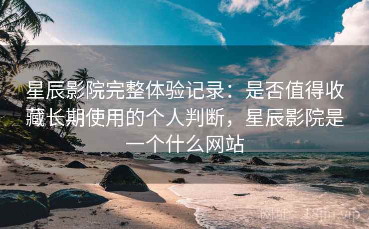 星辰影院完整体验记录:是否值得收藏长期使用的个人判断,星辰影院是一个什么网站 第1张 星辰影院完整体验记录:是否值得收藏长期使用的个人判断,星辰影院是一个什么网站 第1张