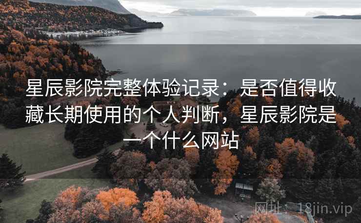 星辰影院完整体验记录:是否值得收藏长期使用的个人判断,星辰影院是一个什么网站 第2张 星辰影院完整体验记录:是否值得收藏长期使用的个人判断,星辰影院是一个什么网站 第2张