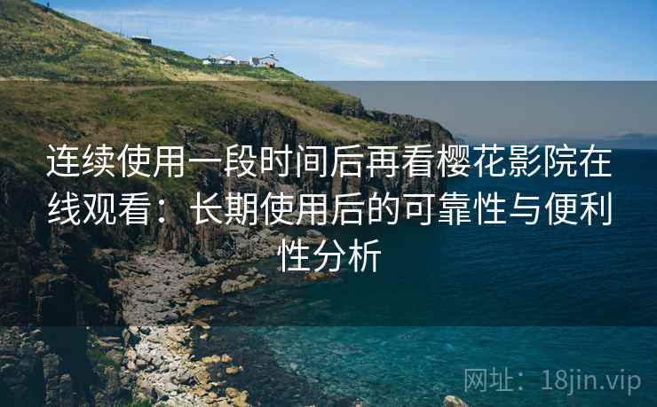 连续使用一段时间后再看樱花影院在线观看:长期使用后的可靠性与便利性分析 第1张 连续使用一段时间后再看樱花影院在线观看:长期使用后的可靠性与便利性分析 第1张