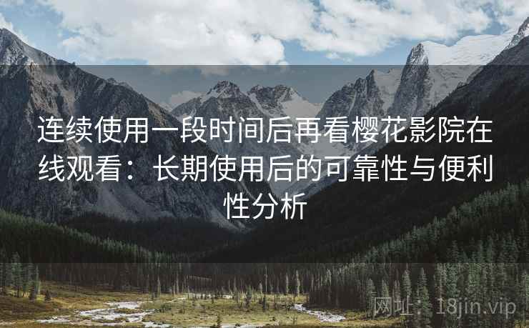 连续使用一段时间后再看樱花影院在线观看:长期使用后的可靠性与便利性分析 第2张 连续使用一段时间后再看樱花影院在线观看:长期使用后的可靠性与便利性分析 第2张