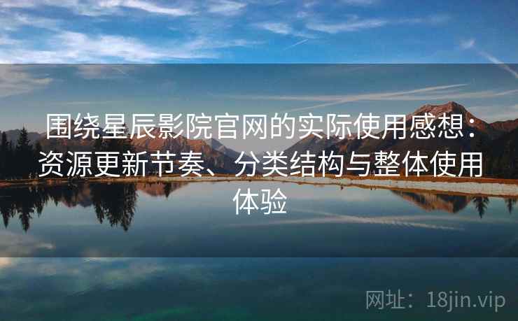 围绕星辰影院官网的实际使用感想:资源更新节奏、分类结构与整体使用体验 第2张 围绕星辰影院官网的实际使用感想:资源更新节奏、分类结构与整体使用体验 第2张