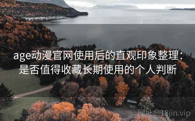 age动漫官网使用后的直观印象整理：是否值得收藏长期使用的个人判断  第1张