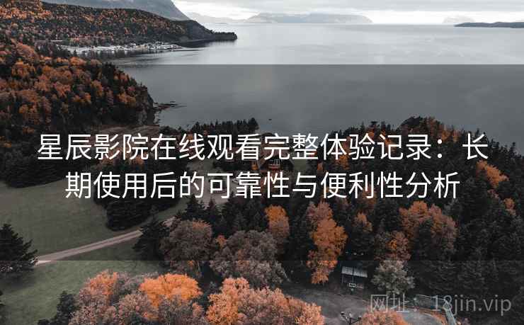 星辰影院在线观看完整体验记录:长期使用后的可靠性与便利性分析 第1张 星辰影院在线观看完整体验记录:长期使用后的可靠性与便利性分析 第1张