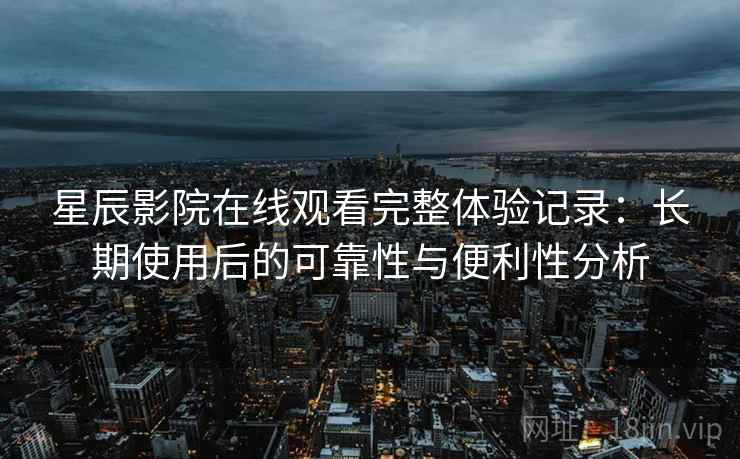 星辰影院在线观看完整体验记录:长期使用后的可靠性与便利性分析 第2张 星辰影院在线观看完整体验记录:长期使用后的可靠性与便利性分析 第2张