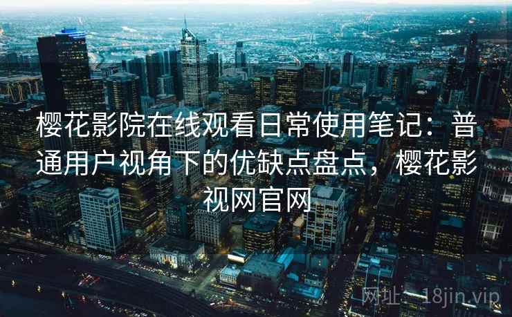 樱花影院在线观看日常使用笔记:普通用户视角下的优缺点盘点,樱花影视网官网 第1张 樱花影院在线观看日常使用笔记:普通用户视角下的优缺点盘点,樱花影视网官网 第1张