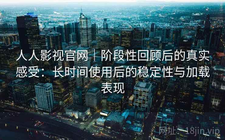 人人影视官网｜阶段性回顾后的真实感受：长时间使用后的稳定性与加载表现  第1张