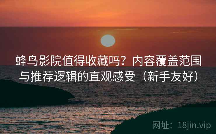 蜂鸟影院值得收藏吗?内容覆盖范围与推荐逻辑的直观感受(新手友好) 第1张 蜂鸟影院值得收藏吗?内容覆盖范围与推荐逻辑的直观感受(新手友好) 第1张