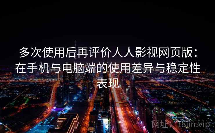 多次使用后再评价人人影视网页版:在手机与电脑端的使用差异与稳定性表现 第1张 多次使用后再评价人人影视网页版:在手机与电脑端的使用差异与稳定性表现 第1张