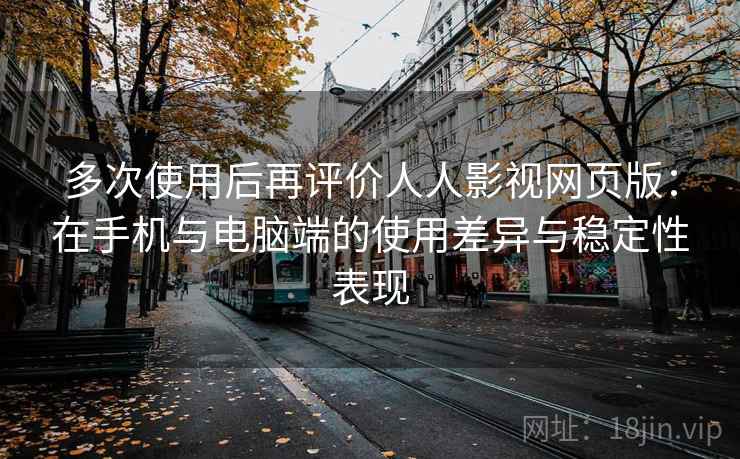 多次使用后再评价人人影视网页版:在手机与电脑端的使用差异与稳定性表现 第2张 多次使用后再评价人人影视网页版:在手机与电脑端的使用差异与稳定性表现 第2张