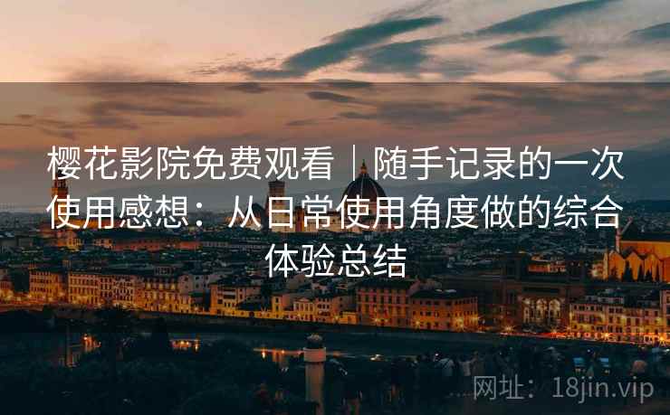 樱花影院免费观看｜随手记录的一次使用感想：从日常使用角度做的综合体验总结  第1张