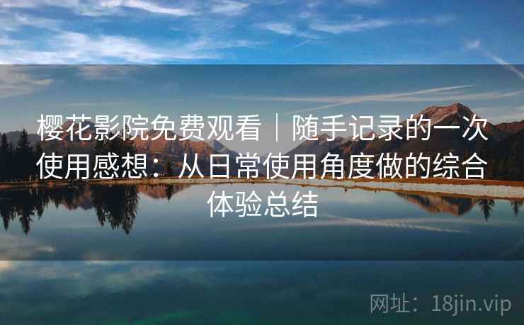 樱花影院免费观看｜随手记录的一次使用感想：从日常使用角度做的综合体验总结  第2张