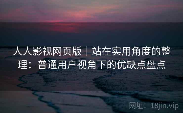 人人影视网页版|站在实用角度的整理:普通用户视角下的优缺点盘点 第1张 人人影视网页版|站在实用角度的整理:普通用户视角下的优缺点盘点 第1张
