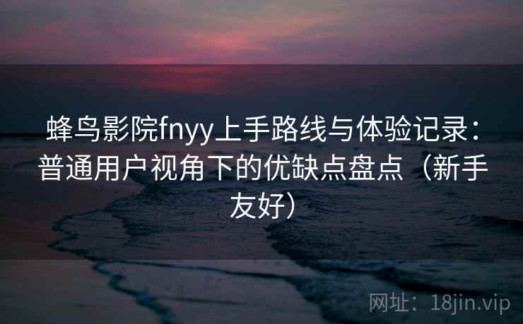蜂鸟影院fnyy上手路线与体验记录：普通用户视角下的优缺点盘点（新手友好）  第2张