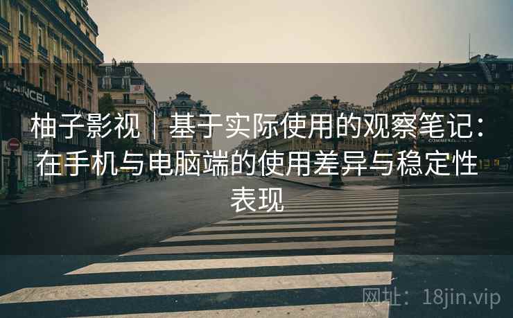 柚子影视｜基于实际使用的观察笔记：在手机与电脑端的使用差异与稳定性表现  第1张