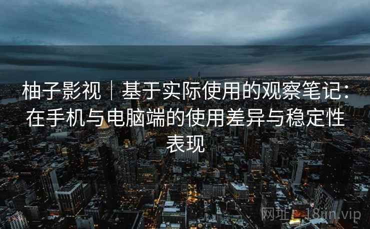 柚子影视｜基于实际使用的观察笔记：在手机与电脑端的使用差异与稳定性表现  第2张