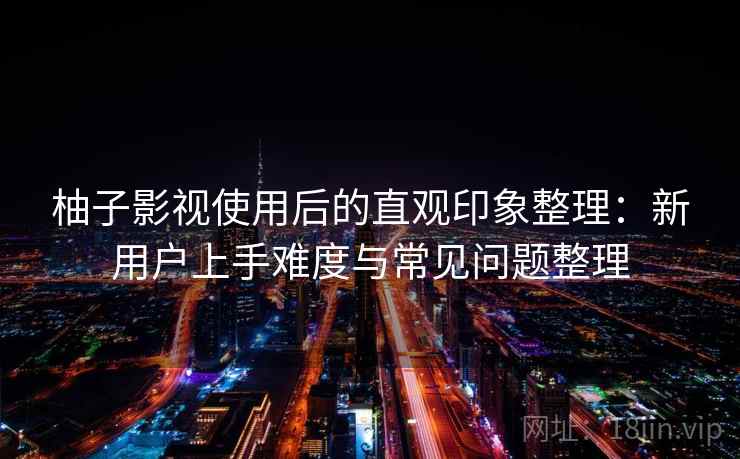 柚子影视使用后的直观印象整理:新用户上手难度与常见问题整理 第1张 柚子影视使用后的直观印象整理:新用户上手难度与常见问题整理 第1张