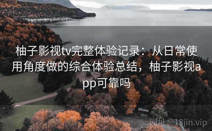柚子影视tv完整体验记录:从日常使用角度做的综合体验总结,柚子影视app可靠吗 第1张 柚子影视tv完整体验记录:从日常使用角度做的综合体验总结,柚子影视app可靠吗 第1张