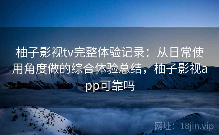 柚子影视tv完整体验记录:从日常使用角度做的综合体验总结,柚子影视app可靠吗 第2张 柚子影视tv完整体验记录:从日常使用角度做的综合体验总结,柚子影视app可靠吗 第2张