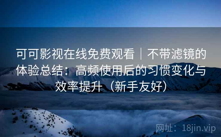 可可影视在线免费观看|不带滤镜的体验总结:高频使用后的习惯变化与效率提升(新手友好) 第1张 可可影视在线免费观看|不带滤镜的体验总结:高频使用后的习惯变化与效率提升(新手友好) 第1张