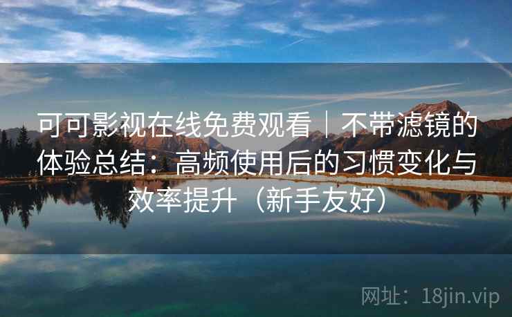 可可影视在线免费观看|不带滤镜的体验总结:高频使用后的习惯变化与效率提升(新手友好) 第2张 可可影视在线免费观看|不带滤镜的体验总结:高频使用后的习惯变化与效率提升(新手友好) 第2张