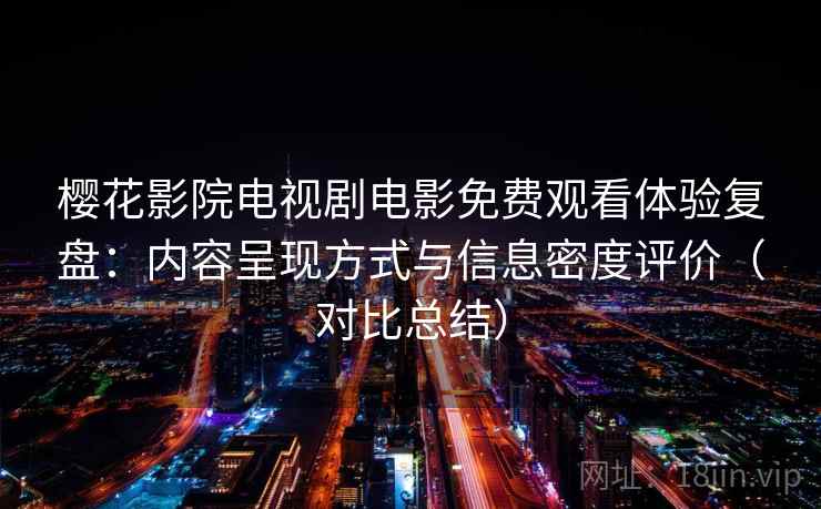 樱花影院电视剧电影免费观看体验复盘：内容呈现方式与信息密度评价（对比总结）  第1张
